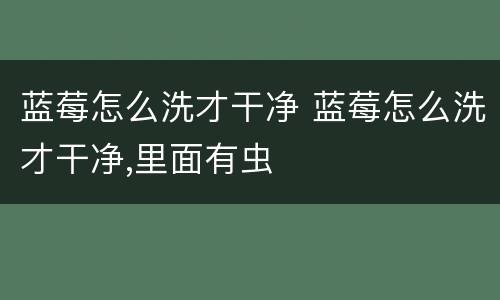 蓝莓怎么洗才干净 蓝莓怎么洗才干净,里面有虫