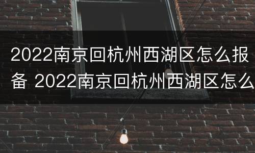 2022南京回杭州西湖区怎么报备 2022南京回杭州西湖区怎么报备呢
