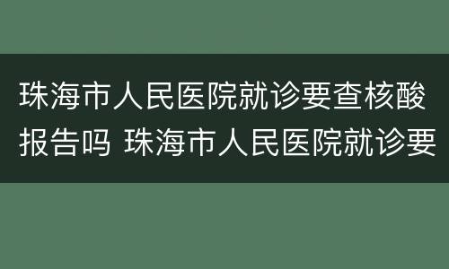 珠海市人民医院就诊要查核酸报告吗 珠海市人民医院就诊要查核酸报告吗现在