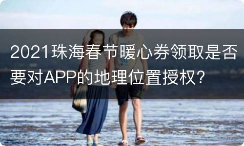 2021珠海春节暖心券领取是否要对APP的地理位置授权?