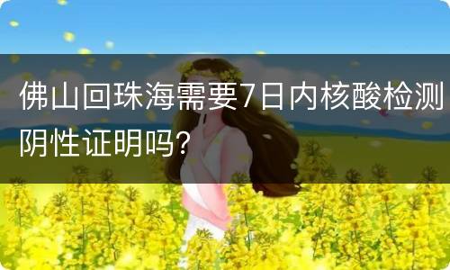 佛山回珠海需要7日内核酸检测阴性证明吗？