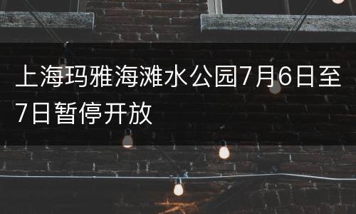 上海玛雅海滩水公园7月6日至7日暂停开放
