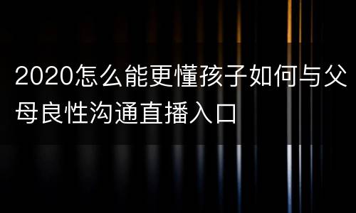 2020怎么能更懂孩子如何与父母良性沟通直播入口