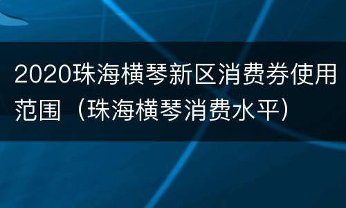 2020珠海横琴新区消费券使用范围（珠海横琴消费水平）