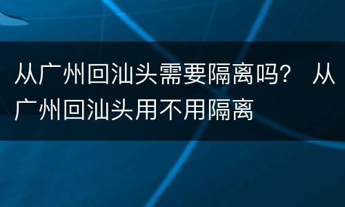 从广州回汕头需要隔离吗？ 从广州回汕头用不用隔离