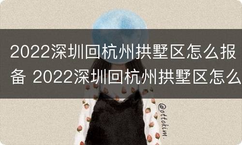 2022深圳回杭州拱墅区怎么报备 2022深圳回杭州拱墅区怎么报备行程