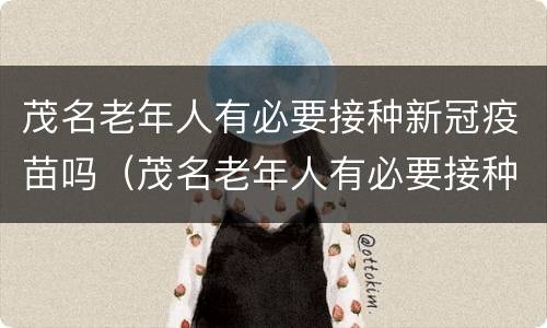 茂名老年人有必要接种新冠疫苗吗（茂名老年人有必要接种新冠疫苗吗现在）