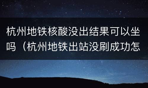 杭州地铁核酸没出结果可以坐吗（杭州地铁出站没刷成功怎么办）