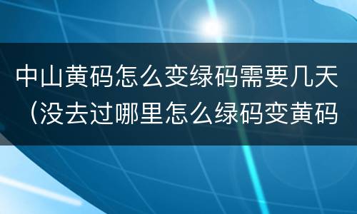 中山黄码怎么变绿码需要几天（没去过哪里怎么绿码变黄码啦）