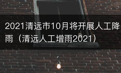 2021清远市10月将开展人工降雨（清远人工增雨2021）