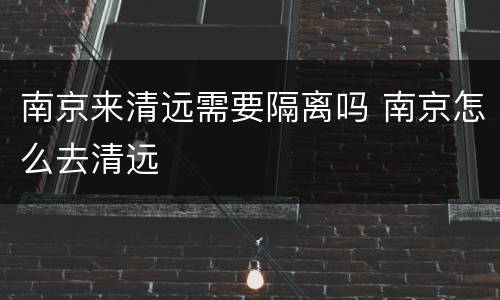 南京来清远需要隔离吗 南京怎么去清远