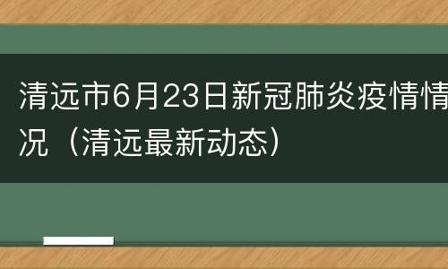 清远市6月23日新冠肺炎疫情情况（清远最新动态）