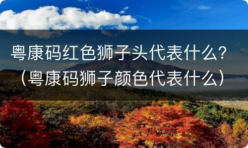 粤康码红色狮子头代表什么？（粤康码狮子颜色代表什么）