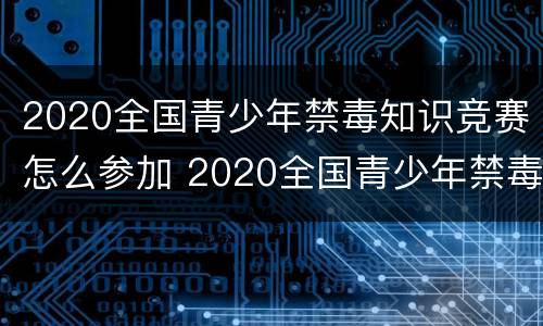 2020全国青少年禁毒知识竞赛怎么参加 2020全国青少年禁毒知识竞赛怎么参加的