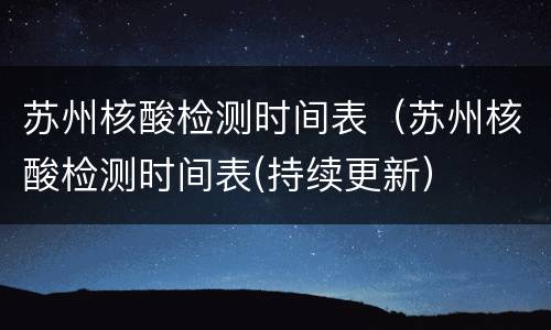 苏州核酸检测时间表（苏州核酸检测时间表(持续更新）