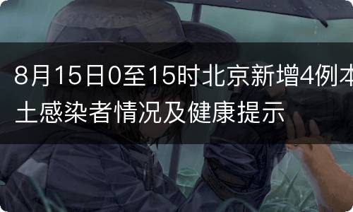 8月15日0至15时北京新增4例本土感染者情况及健康提示