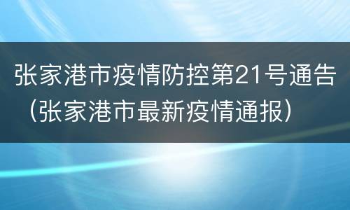 张家港市疫情防控第21号通告（张家港市最新疫情通报）