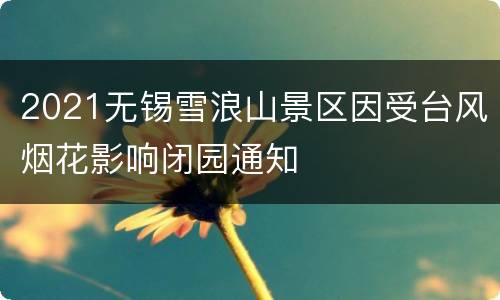 2021无锡雪浪山景区因受台风烟花影响闭园通知
