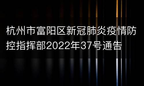 杭州市富阳区新冠肺炎疫情防控指挥部2022年37号通告