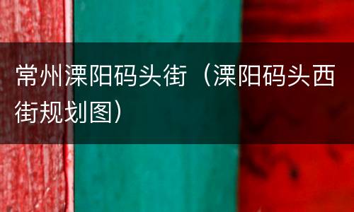 常州溧阳码头街（溧阳码头西街规划图）