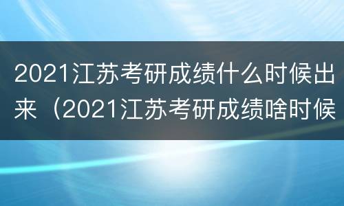 2021江苏考研成绩什么时候出来（2021江苏考研成绩啥时候出）