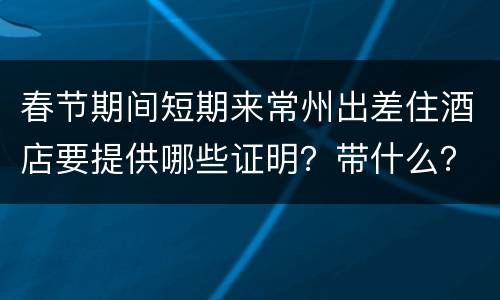 春节期间短期来常州出差住酒店要提供哪些证明？带什么？