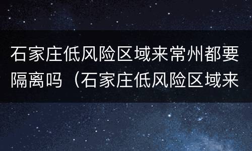 石家庄低风险区域来常州都要隔离吗（石家庄低风险区域来常州都要隔离吗今天）