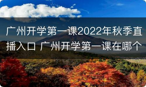 广州开学第一课2022年秋季直播入口 广州开学第一课在哪个频道