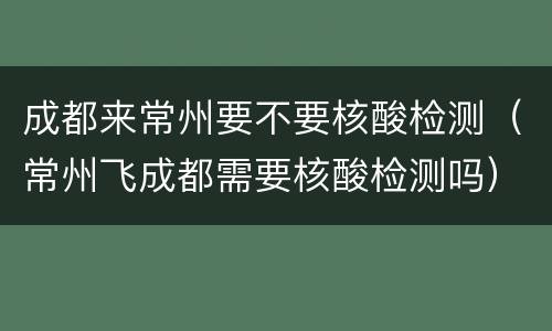 成都来常州要不要核酸检测（常州飞成都需要核酸检测吗）