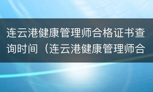 连云港健康管理师合格证书查询时间（连云港健康管理师合格证书查询时间）