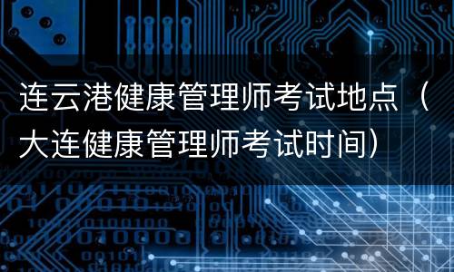 连云港健康管理师考试地点（大连健康管理师考试时间）