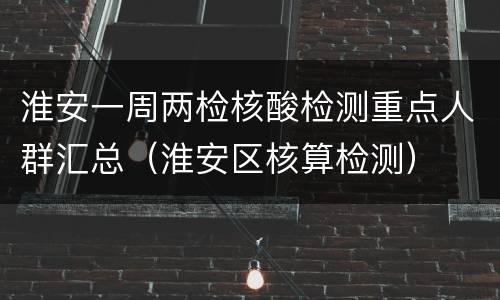 淮安一周两检核酸检测重点人群汇总（淮安区核算检测）