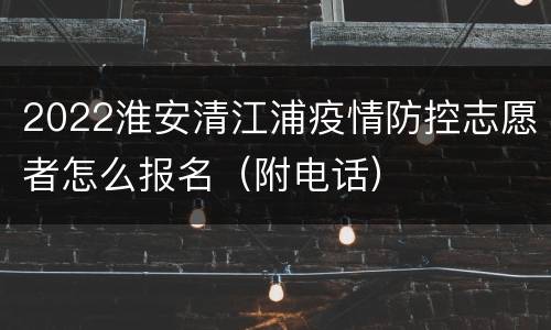 2022淮安清江浦疫情防控志愿者怎么报名（附电话）