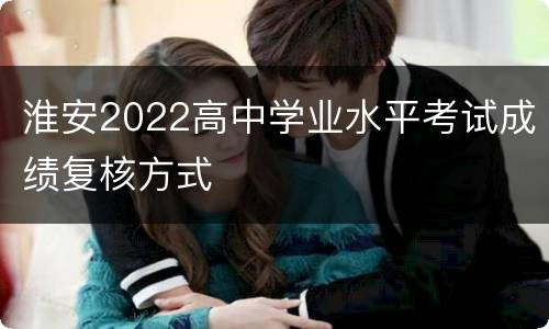 淮安2022高中学业水平考试成绩复核方式