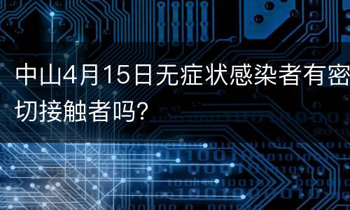 中山4月15日无症状感染者有密切接触者吗？