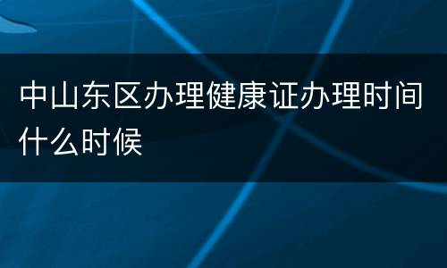 中山东区办理健康证办理时间什么时候