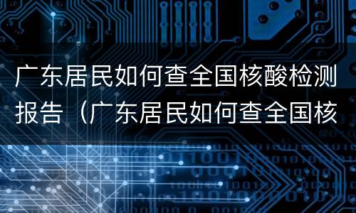 广东居民如何查全国核酸检测报告（广东居民如何查全国核酸检测报告结果）