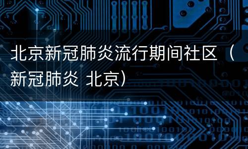 北京新冠肺炎流行期间社区（新冠肺炎 北京）