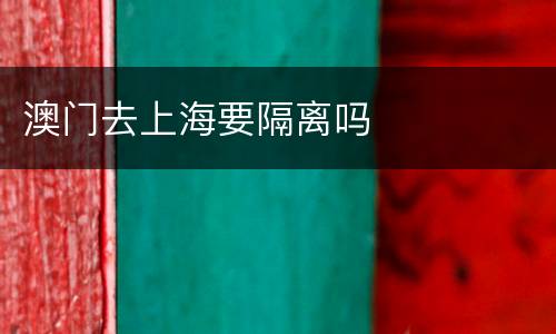 澳门去上海要隔离吗