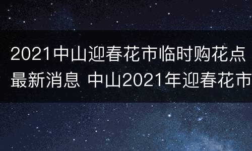 2021中山迎春花市临时购花点最新消息 中山2021年迎春花市