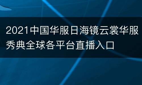 2021中国华服日海镜云裳华服秀典全球各平台直播入口