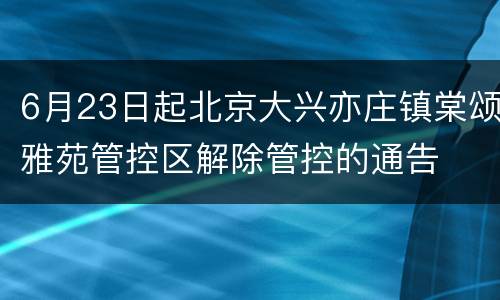6月23日起北京大兴亦庄镇棠颂雅苑管控区解除管控的通告