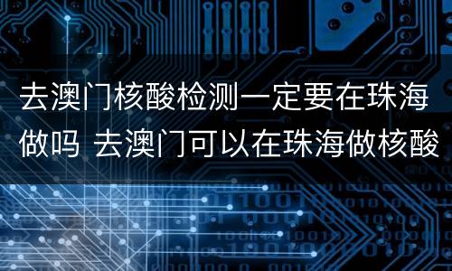去澳门核酸检测一定要在珠海做吗 去澳门可以在珠海做核酸检测吗