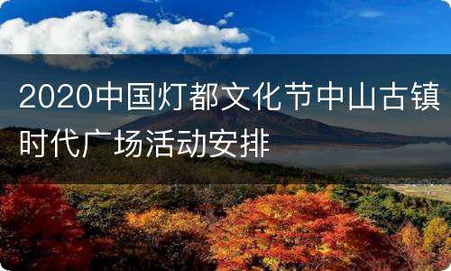 2020中国灯都文化节中山古镇时代广场活动安排
