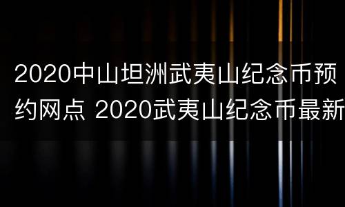 2020中山坦洲武夷山纪念币预约网点 2020武夷山纪念币最新公告
