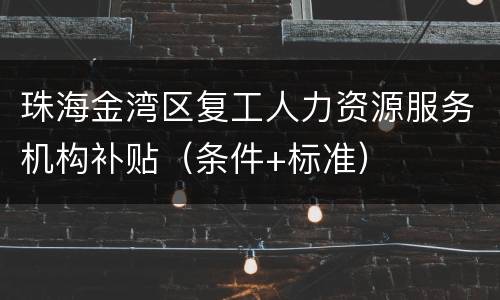 珠海金湾区复工人力资源服务机构补贴（条件+标准）