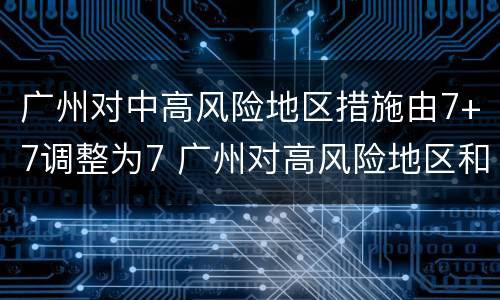 广州对中高风险地区措施由7+7调整为7 广州对高风险地区和中风险地区的外来人员