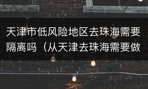 天津市低风险地区去珠海需要隔离吗（从天津去珠海需要做核酸检测吗）