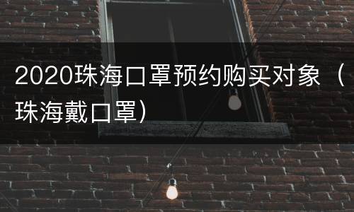 2020珠海口罩预约购买对象（珠海戴口罩）