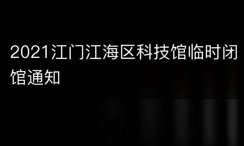 2021江门江海区科技馆临时闭馆通知